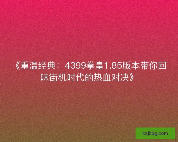 《重温经典：4399拳皇1.85版本带你回味街机时代的热血对决》