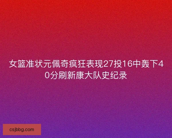 女篮准状元佩奇疯狂表现27投16中轰下40分刷新康大队史纪录