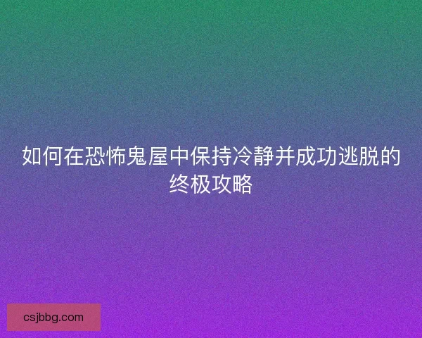 如何在恐怖鬼屋中保持冷静并成功逃脱的终极攻略