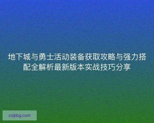 地下城与勇士活动装备获取攻略与强力搭配全解析最新版本实战技巧分享