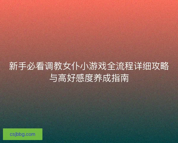 新手必看调教女仆小游戏全流程详细攻略与高好感度养成指南