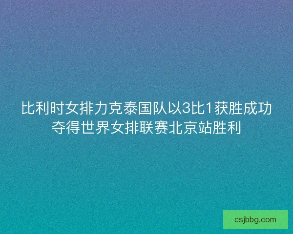 比利时女排力克泰国队以3比1获胜成功夺得世界女排联赛北京站胜利