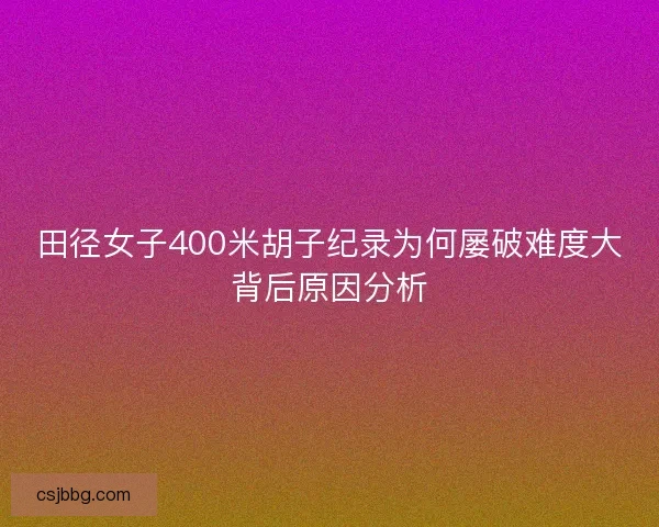 田径女子400米胡子纪录为何屡破难度大背后原因分析