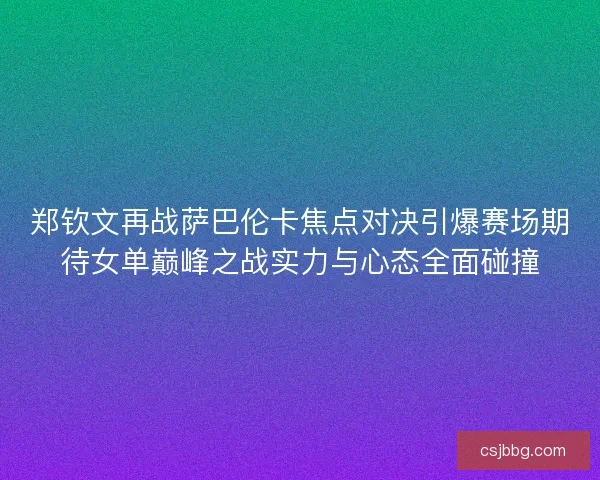 郑钦文再战萨巴伦卡焦点对决引爆赛场期待女单巅峰之战实力与心态全面碰撞