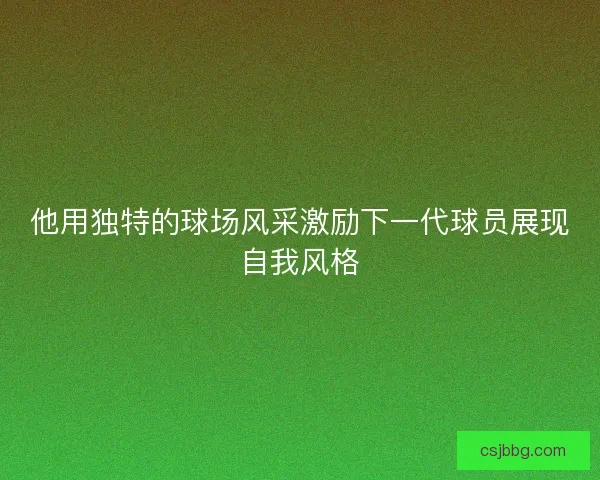 他用独特的球场风采激励下一代球员展现自我风格