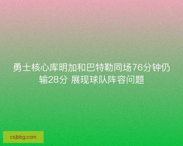 勇士核心库明加和巴特勒同场76分钟仍输28分 展现球队阵容问题