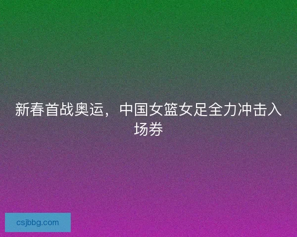 新春首战奥运，中国女篮女足全力冲击入场券