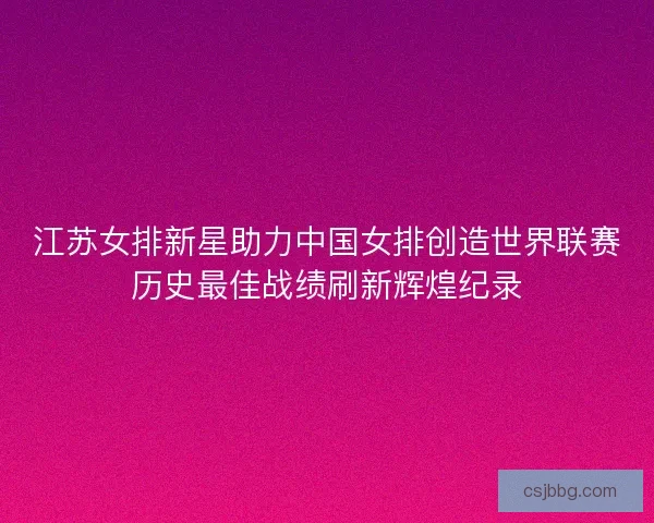 江苏女排新星助力中国女排创造世界联赛历史最佳战绩刷新辉煌纪录
