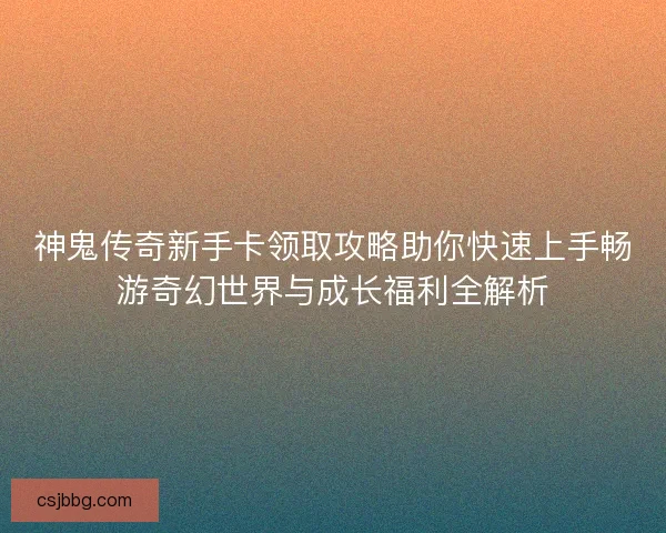 神鬼传奇新手卡领取攻略助你快速上手畅游奇幻世界与成长福利全解析