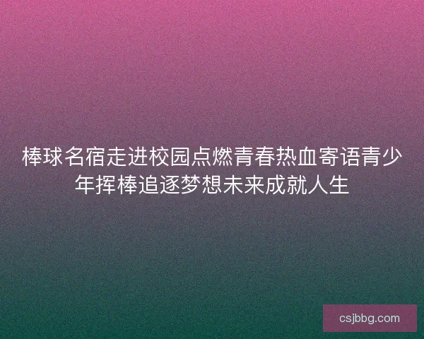 棒球名宿走进校园点燃青春热血寄语青少年挥棒追逐梦想未来成就人生