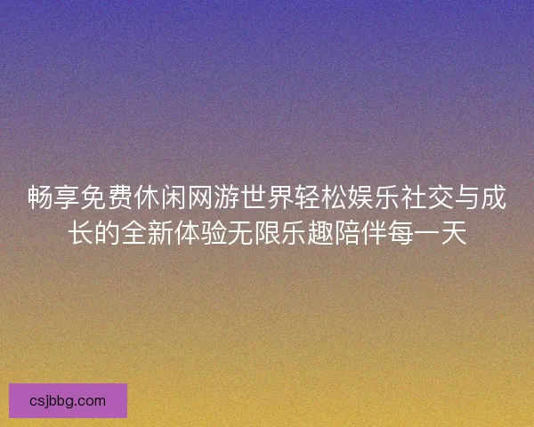 畅享免费休闲网游世界轻松娱乐社交与成长的全新体验无限乐趣陪伴每一天