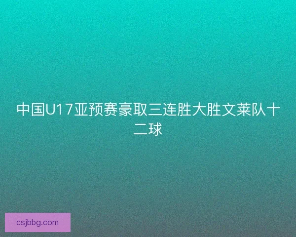 中国U17亚预赛豪取三连胜大胜文莱队十二球