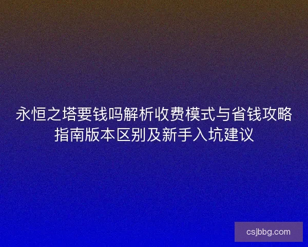 永恒之塔要钱吗解析收费模式与省钱攻略指南版本区别及新手入坑建议