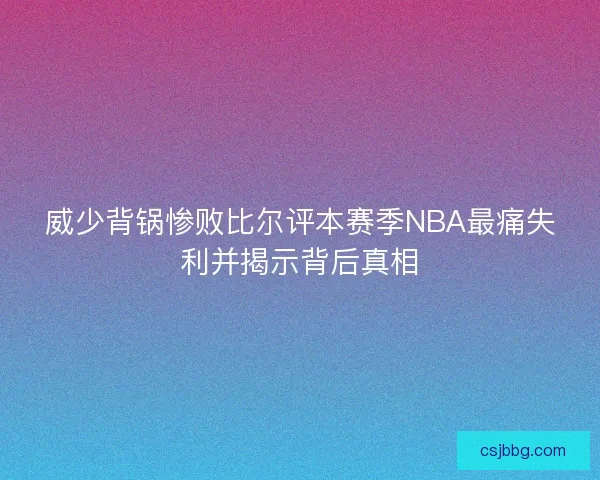 威少背锅惨败比尔评本赛季NBA最痛失利并揭示背后真相