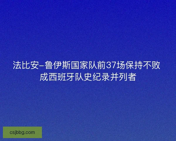 法比安-鲁伊斯国家队前37场保持不败 成西班牙队史纪录并列者