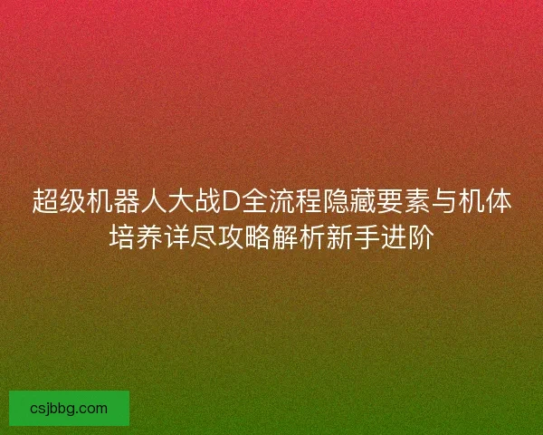 超级机器人大战D全流程隐藏要素与机体培养详尽攻略解析新手进阶