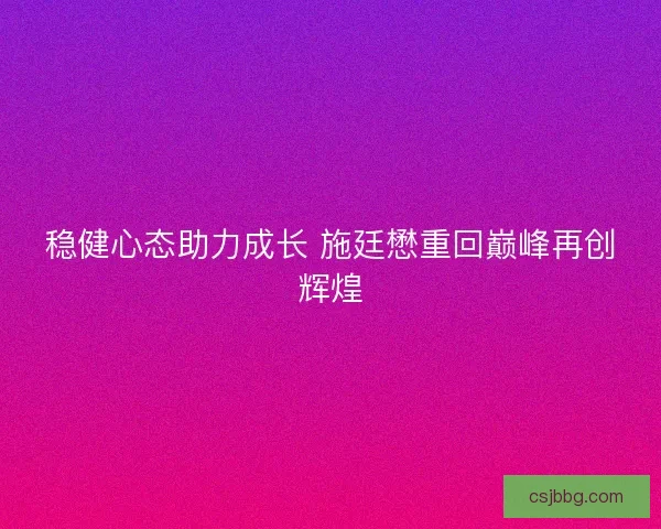 稳健心态助力成长 施廷懋重回巅峰再创辉煌