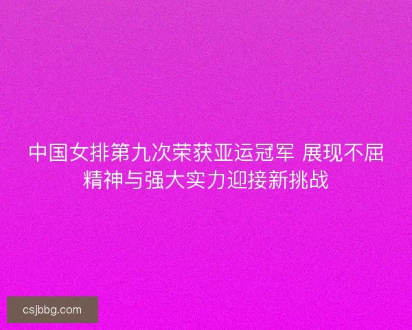 中国女排第九次荣获亚运冠军 展现不屈精神与强大实力迎接新挑战