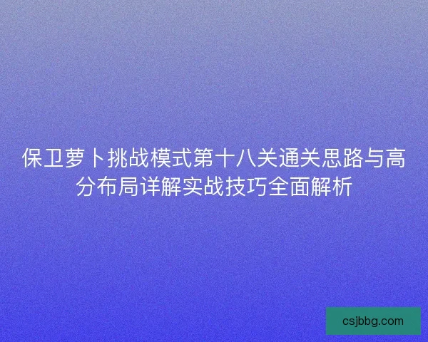 保卫萝卜挑战模式第十八关通关思路与高分布局详解实战技巧全面解析