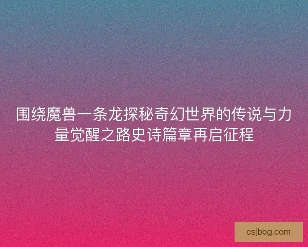 围绕魔兽一条龙探秘奇幻世界的传说与力量觉醒之路史诗篇章再启征程