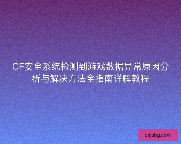 CF安全系统检测到游戏数据异常原因分析与解决方法全指南详解教程