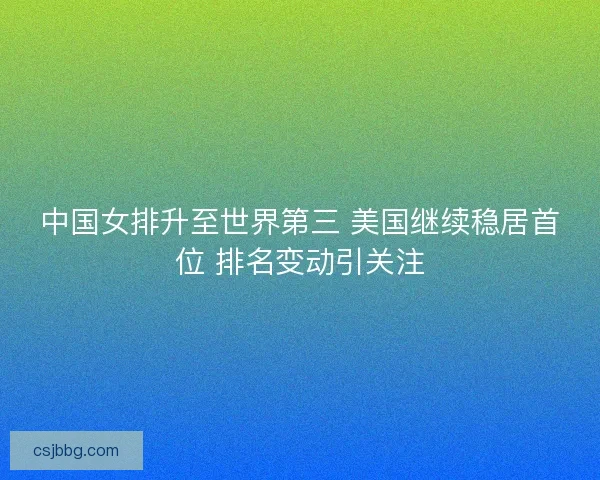 中国女排升至世界第三 美国继续稳居首位 排名变动引关注
