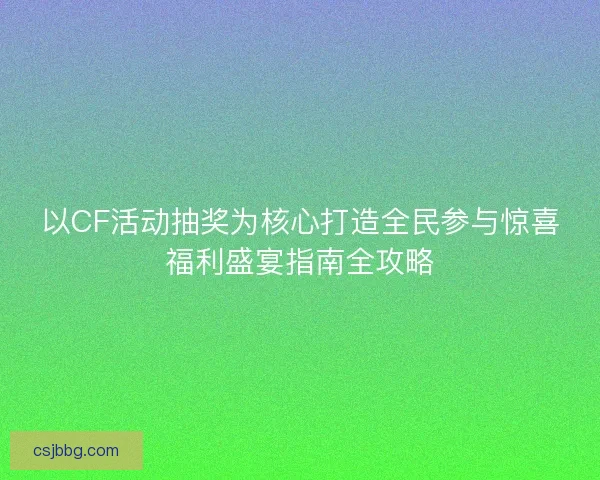 以CF活动抽奖为核心打造全民参与惊喜福利盛宴指南全攻略