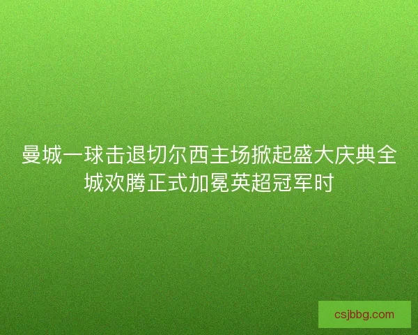 曼城一球击退切尔西主场掀起盛大庆典全城欢腾正式加冕英超冠军时