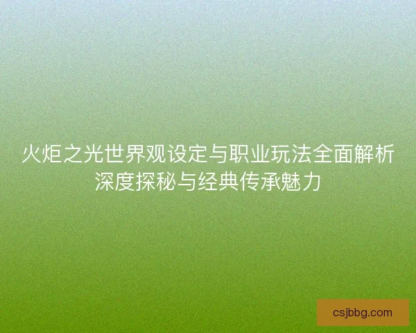 火炬之光世界观设定与职业玩法全面解析深度探秘与经典传承魅力